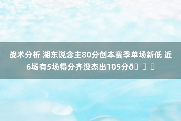 战术分析 湖东说念主80分创本赛季单场新低 近6场有5场得分齐没杰出105分😑