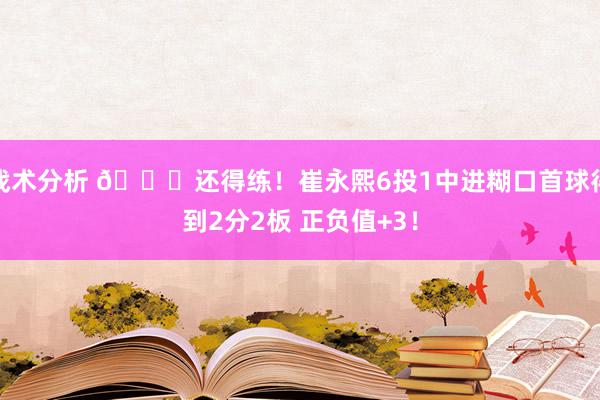 战术分析 👏还得练！崔永熙6投1中进糊口首球得到2分2板 正负值+3！