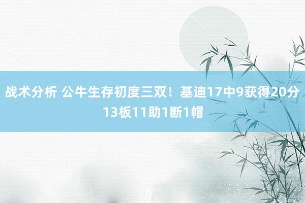 战术分析 公牛生存初度三双！基迪17中9获得20分13板11助1断1帽