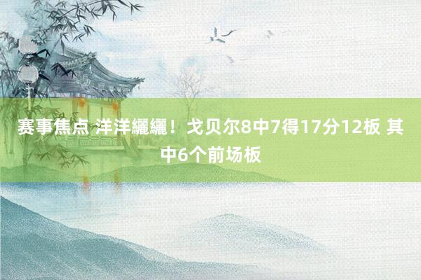 赛事焦点 洋洋纚纚！戈贝尔8中7得17分12板 其中6个前场板