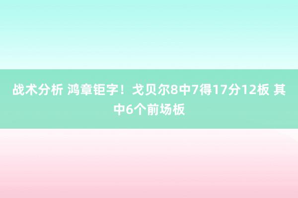 战术分析 鸿章钜字！戈贝尔8中7得17分12板 其中6个前场板