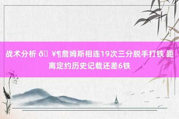 战术分析 🥶詹姆斯相连19次三分脱手打铁 距离定约历史记载还差6铁