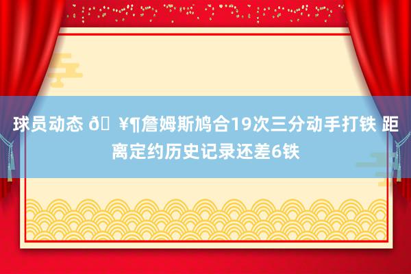 球员动态 🥶詹姆斯鸠合19次三分动手打铁 距离定约历史记录还差6铁