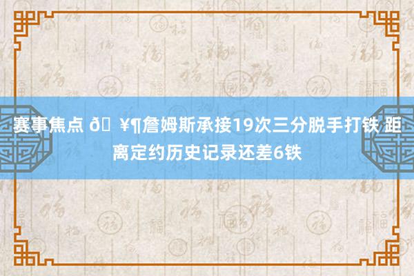 赛事焦点 🥶詹姆斯承接19次三分脱手打铁 距离定约历史记录还差6铁