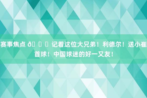 赛事焦点 😁记着这位大兄弟！利德尔！送小崔首球！中国球迷的好一又友！