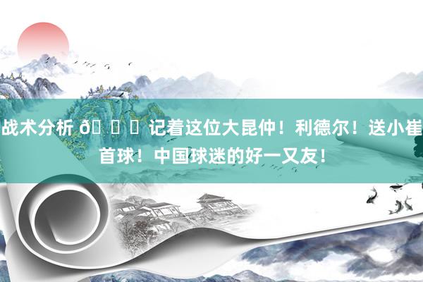 战术分析 😁记着这位大昆仲！利德尔！送小崔首球！中国球迷的好一又友！