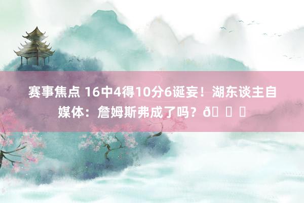 赛事焦点 16中4得10分6诞妄！湖东谈主自媒体：詹姆斯弗成了吗？💔