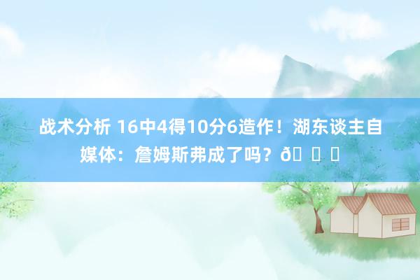 战术分析 16中4得10分6造作！湖东谈主自媒体：詹姆斯弗成了吗？💔