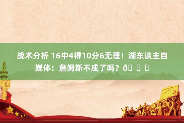 战术分析 16中4得10分6无理！湖东谈主自媒体：詹姆斯不成了吗？💔