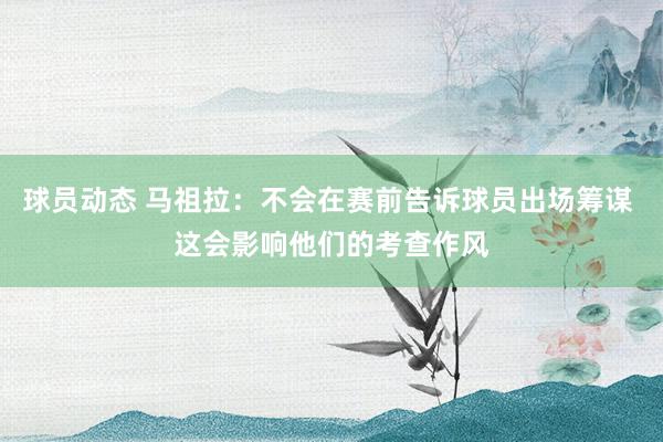 球员动态 马祖拉：不会在赛前告诉球员出场筹谋 这会影响他们的考查作风