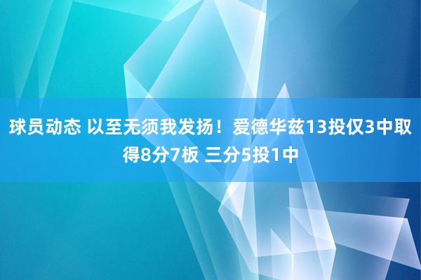 球员动态 以至无须我发扬！爱德华兹13投仅3中取得8分7板 三分5投1中