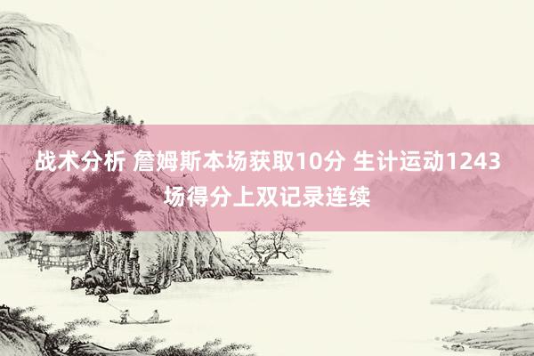 战术分析 詹姆斯本场获取10分 生计运动1243场得分上双记录连续