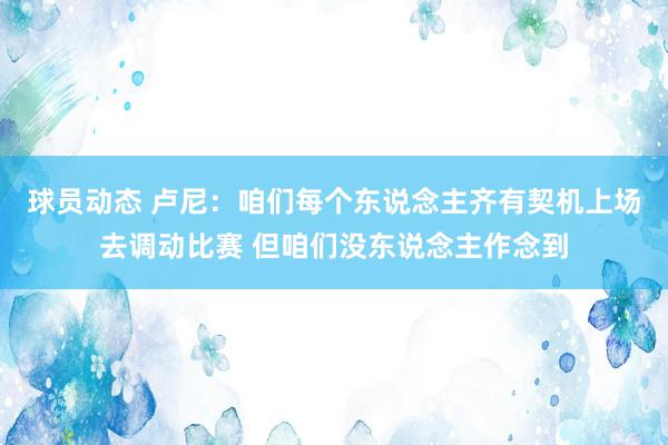 球员动态 卢尼：咱们每个东说念主齐有契机上场去调动比赛 但咱们没东说念主作念到