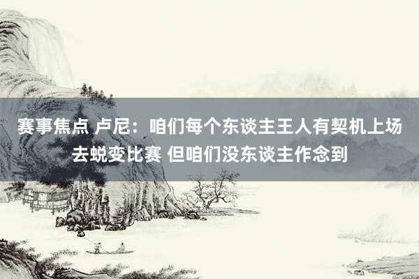 赛事焦点 卢尼：咱们每个东谈主王人有契机上场去蜕变比赛 但咱们没东谈主作念到