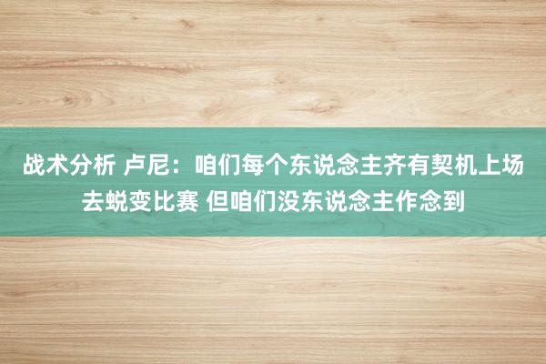 战术分析 卢尼：咱们每个东说念主齐有契机上场去蜕变比赛 但咱们没东说念主作念到