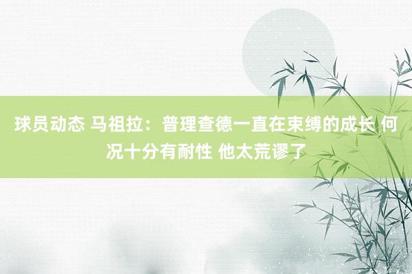 球员动态 马祖拉：普理查德一直在束缚的成长 何况十分有耐性 他太荒谬了