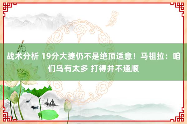 战术分析 19分大捷仍不是绝顶适意！马祖拉：咱们乌有太多 打得并不通顺