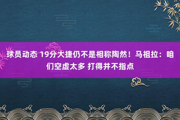 球员动态 19分大捷仍不是相称陶然！马祖拉：咱们空虚太多 打得并不指点