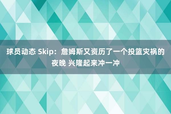 球员动态 Skip：詹姆斯又资历了一个投篮灾祸的夜晚 兴隆起来冲一冲