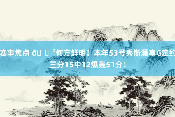 赛事焦点 😲何方鲜明！本年53号秀斯潘塞G定约三分15中12爆轰51分！