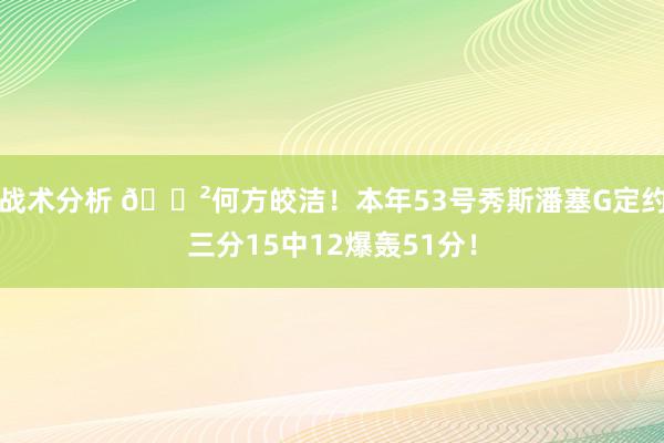 战术分析 😲何方皎洁！本年53号秀斯潘塞G定约三分15中12爆轰51分！