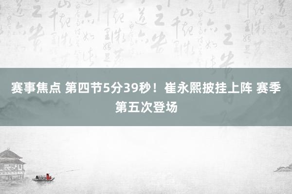 赛事焦点 第四节5分39秒！崔永熙披挂上阵 赛季第五次登场