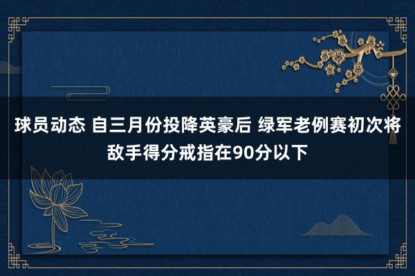 球员动态 自三月份投降英豪后 绿军老例赛初次将敌手得分戒指在90分以下