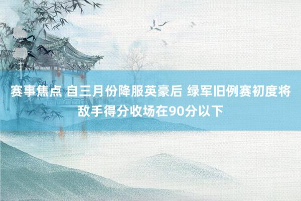 赛事焦点 自三月份降服英豪后 绿军旧例赛初度将敌手得分收场在90分以下