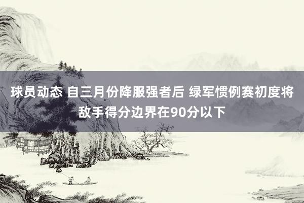 球员动态 自三月份降服强者后 绿军惯例赛初度将敌手得分边界在90分以下