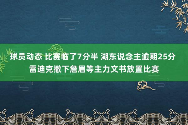 球员动态 比赛临了7分半 湖东说念主逾期25分 雷迪克撤下詹眉等主力文书放置比赛