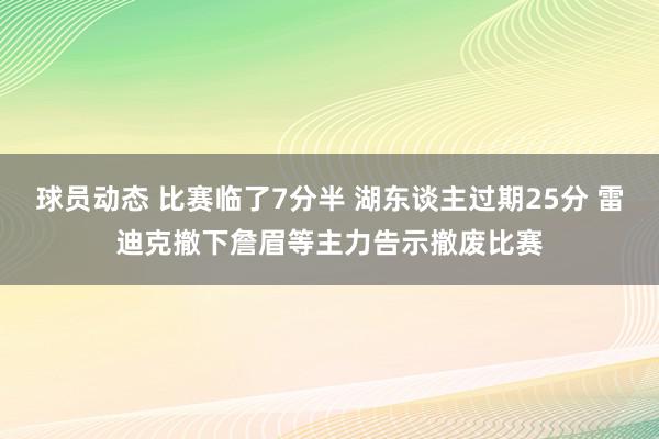 球员动态 比赛临了7分半 湖东谈主过期25分 雷迪克撤下詹眉等主力告示撤废比赛