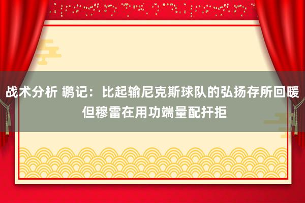 战术分析 鹕记：比起输尼克斯球队的弘扬存所回暖 但穆雷在用功端量配扞拒