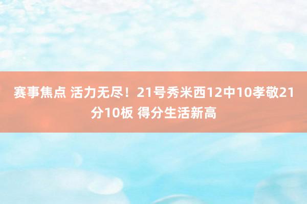 赛事焦点 活力无尽！21号秀米西12中10孝敬21分10板 得分生活新高