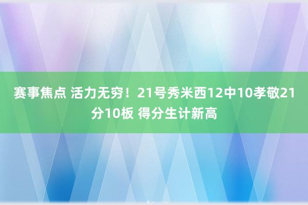 赛事焦点 活力无穷！21号秀米西12中10孝敬21分10板 得分生计新高