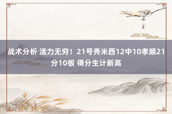 战术分析 活力无穷！21号秀米西12中10孝顺21分10板 得分生计新高