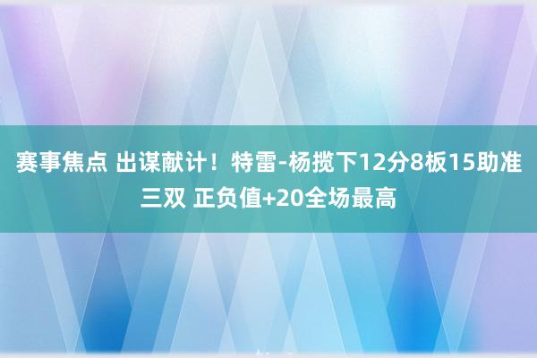 赛事焦点 出谋献计！特雷-杨揽下12分8板15助准三双 正负值+20全场最高