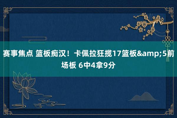 赛事焦点 篮板痴汉！卡佩拉狂揽17篮板&5前场板 6中4拿9分