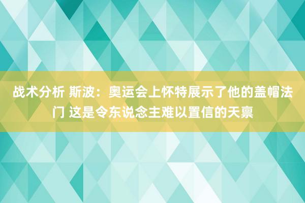 战术分析 斯波：奥运会上怀特展示了他的盖帽法门 这是令东说念主难以置信的天禀