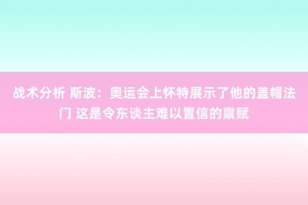 战术分析 斯波：奥运会上怀特展示了他的盖帽法门 这是令东谈主难以置信的禀赋