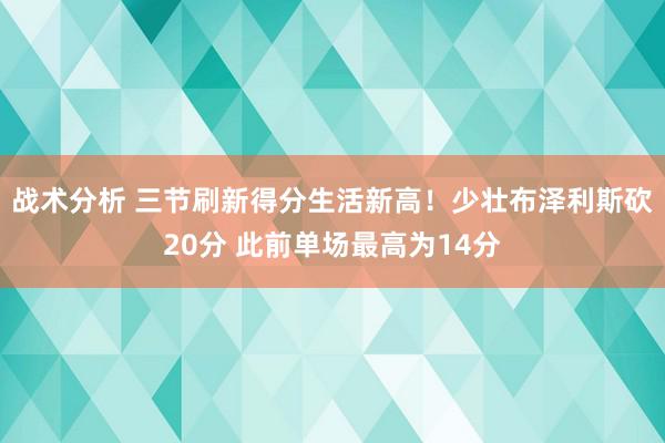 战术分析 三节刷新得分生活新高！少壮布泽利斯砍20分 此前单场最高为14分