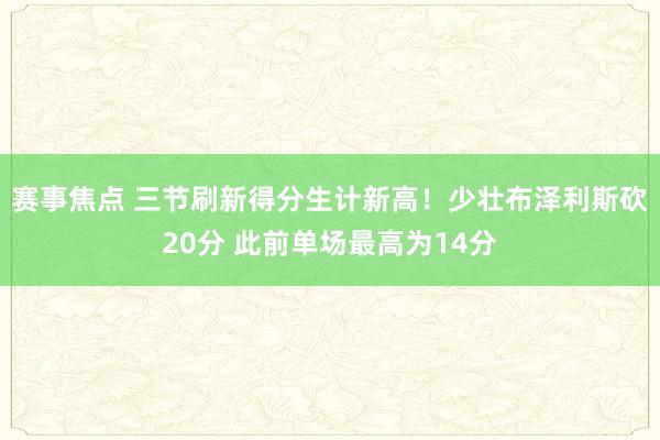 赛事焦点 三节刷新得分生计新高！少壮布泽利斯砍20分 此前单场最高为14分