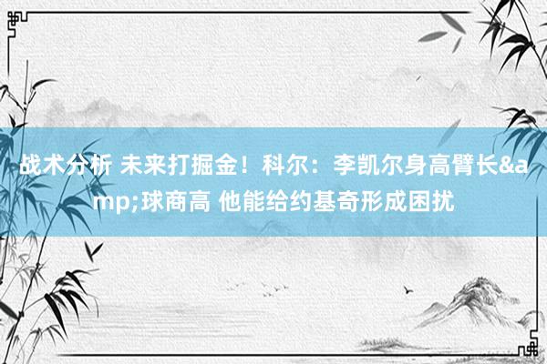 战术分析 未来打掘金！科尔：李凯尔身高臂长&球商高 他能给约基奇形成困扰