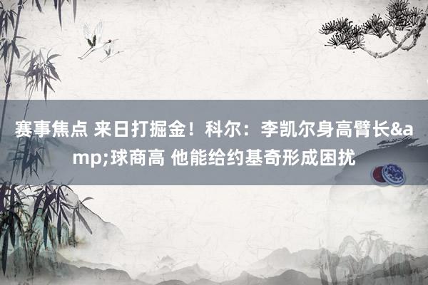 赛事焦点 来日打掘金！科尔：李凯尔身高臂长&球商高 他能给约基奇形成困扰