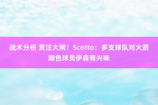 战术分析 贯注大闸！Scotto：多支球队对火箭脚色球员伊森有兴味