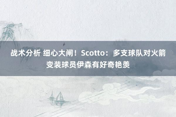 战术分析 细心大闸！Scotto：多支球队对火箭变装球员伊森有好奇艳羡