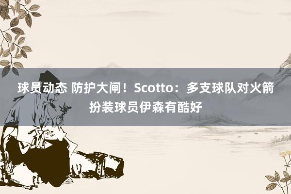 球员动态 防护大闸！Scotto：多支球队对火箭扮装球员伊森有酷好