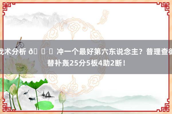 战术分析 👀冲一个最好第六东说念主？普理查德替补轰25分5板4助2断！