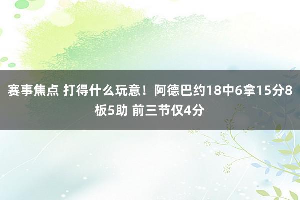 赛事焦点 打得什么玩意！阿德巴约18中6拿15分8板5助 前三节仅4分