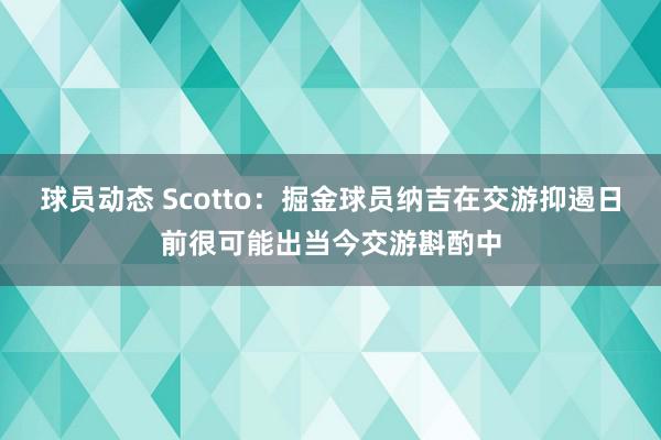 球员动态 Scotto：掘金球员纳吉在交游抑遏日前很可能出当今交游斟酌中