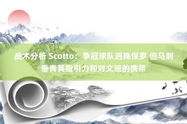 战术分析 Scotto：争冠球队迥殊保罗 但马刺垂青其指引力和对文班的携带